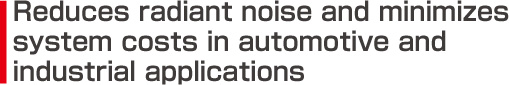 Reduces radiant noise and minimizes 
system costs in automotive and 
industrial applications