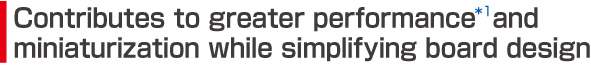Contributes to greater performance* and miniaturization while simplifying board design